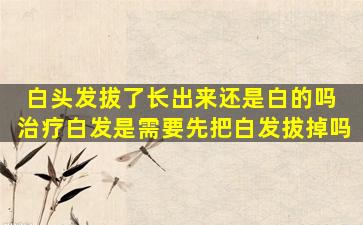 白头发拔了长出来还是白的吗 治疗白发是需要先把白发拔掉吗